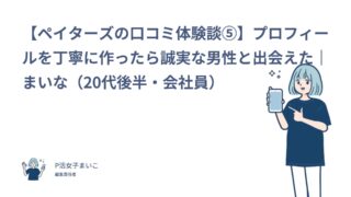 【ペイターズの口コミ体験談⑤】プロフィールを丁寧に作ったら誠実な男性と出会えた｜まいな（20代後半・会社員）