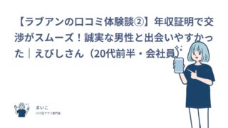 【ラブアンの口コミ体験談②】年収証明で交渉がスムーズ！誠実な男性と出会いやすかった｜えびしさん（20代前半・会社員）